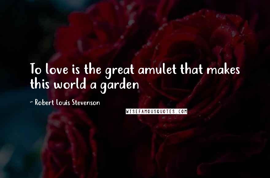 Robert Louis Stevenson Quotes: To love is the great amulet that makes this world a garden