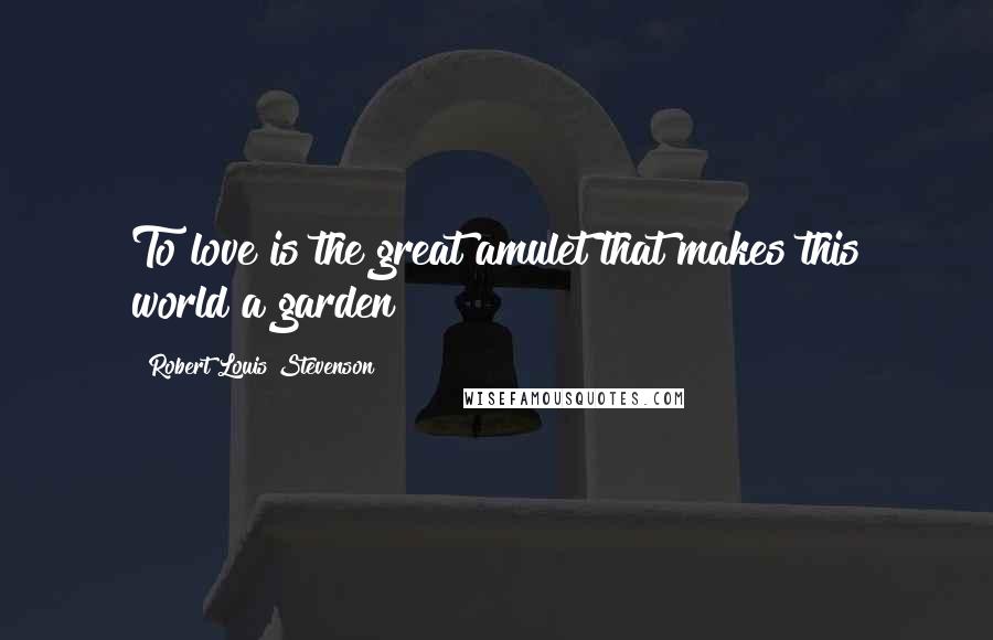Robert Louis Stevenson Quotes: To love is the great amulet that makes this world a garden