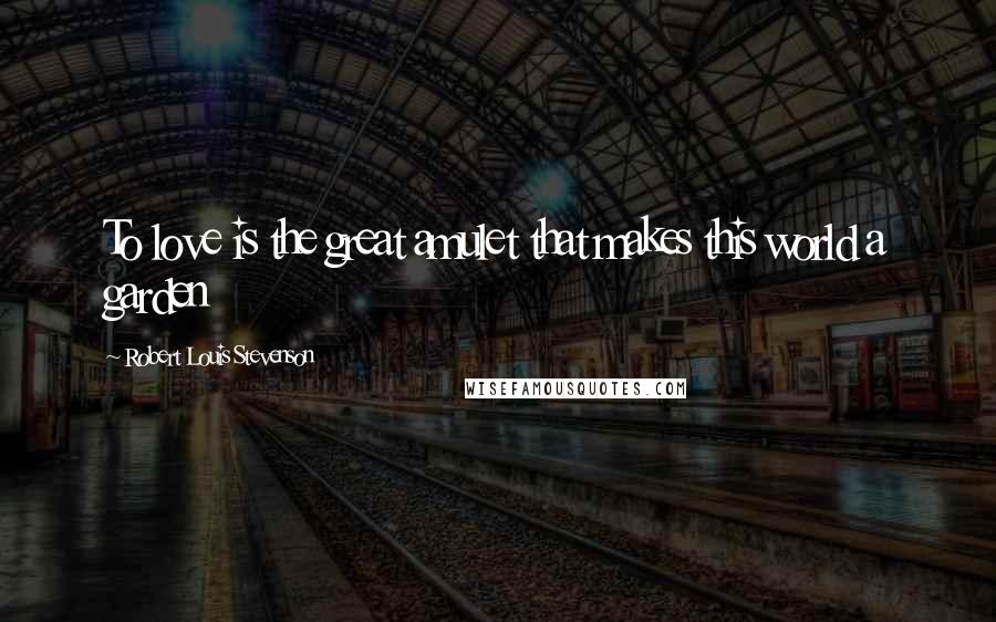 Robert Louis Stevenson Quotes: To love is the great amulet that makes this world a garden