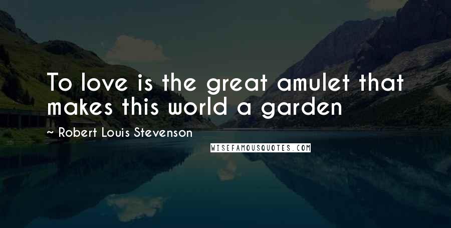 Robert Louis Stevenson Quotes: To love is the great amulet that makes this world a garden