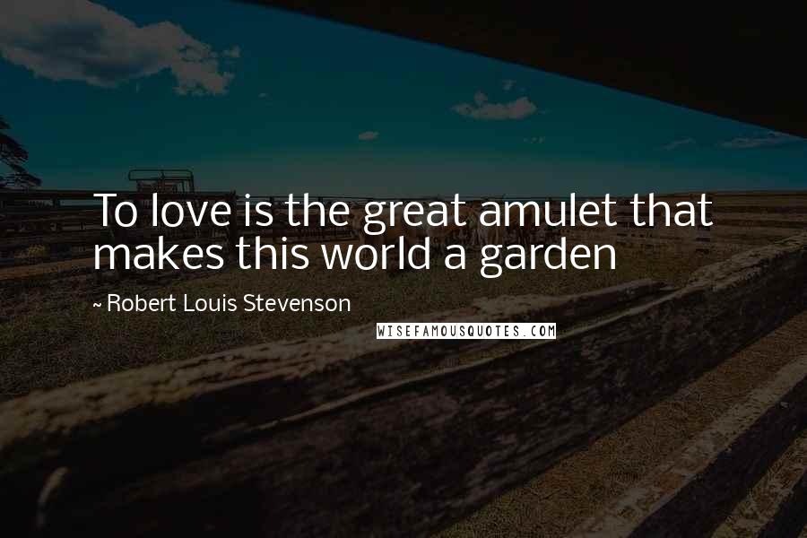 Robert Louis Stevenson Quotes: To love is the great amulet that makes this world a garden