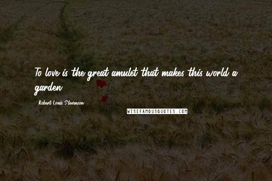 Robert Louis Stevenson Quotes: To love is the great amulet that makes this world a garden
