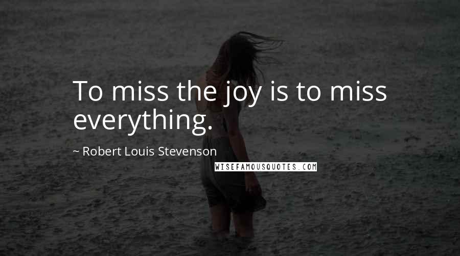 Robert Louis Stevenson Quotes: To miss the joy is to miss everything.