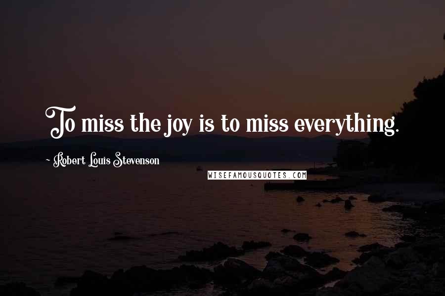 Robert Louis Stevenson Quotes: To miss the joy is to miss everything.