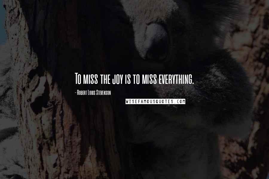 Robert Louis Stevenson Quotes: To miss the joy is to miss everything.