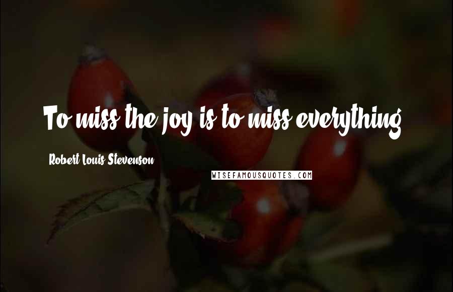 Robert Louis Stevenson Quotes: To miss the joy is to miss everything.