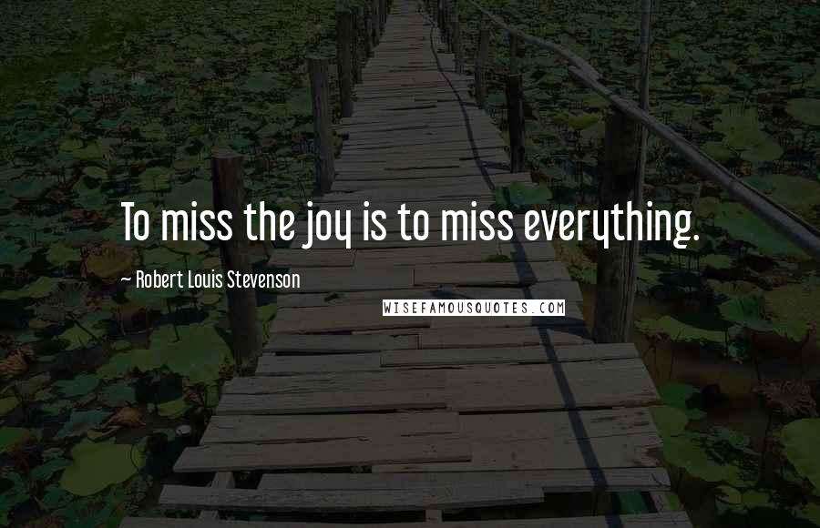 Robert Louis Stevenson Quotes: To miss the joy is to miss everything.