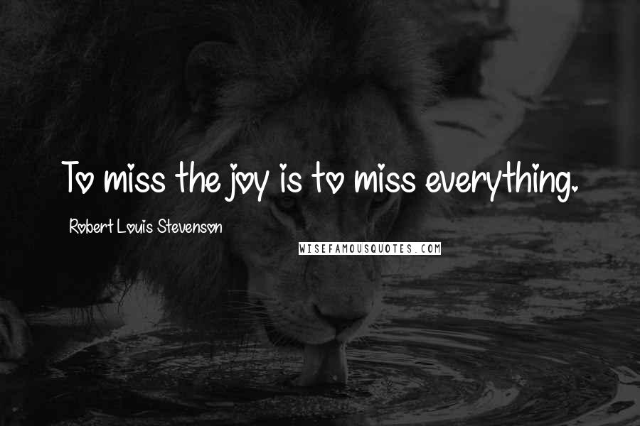 Robert Louis Stevenson Quotes: To miss the joy is to miss everything.
