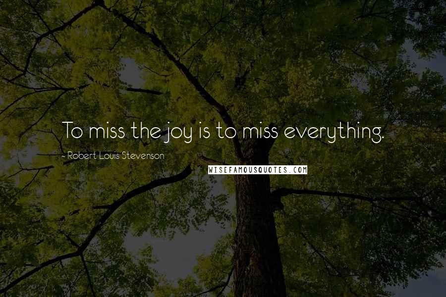 Robert Louis Stevenson Quotes: To miss the joy is to miss everything.