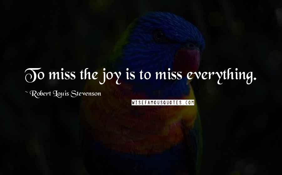 Robert Louis Stevenson Quotes: To miss the joy is to miss everything.