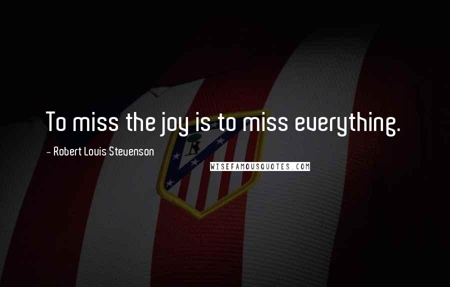 Robert Louis Stevenson Quotes: To miss the joy is to miss everything.