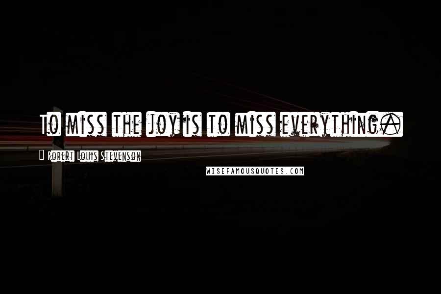Robert Louis Stevenson Quotes: To miss the joy is to miss everything.