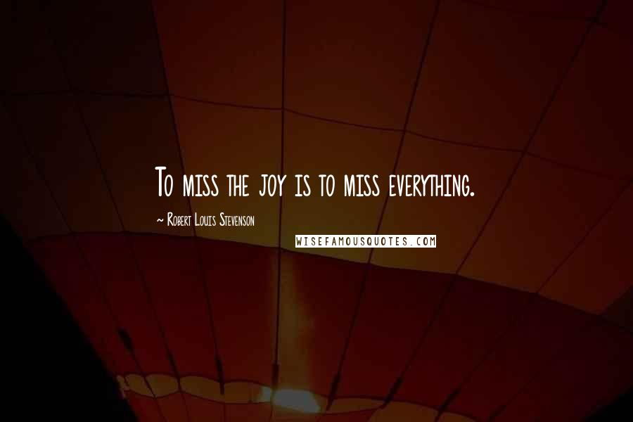 Robert Louis Stevenson Quotes: To miss the joy is to miss everything.