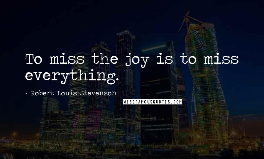 Robert Louis Stevenson Quotes: To miss the joy is to miss everything.