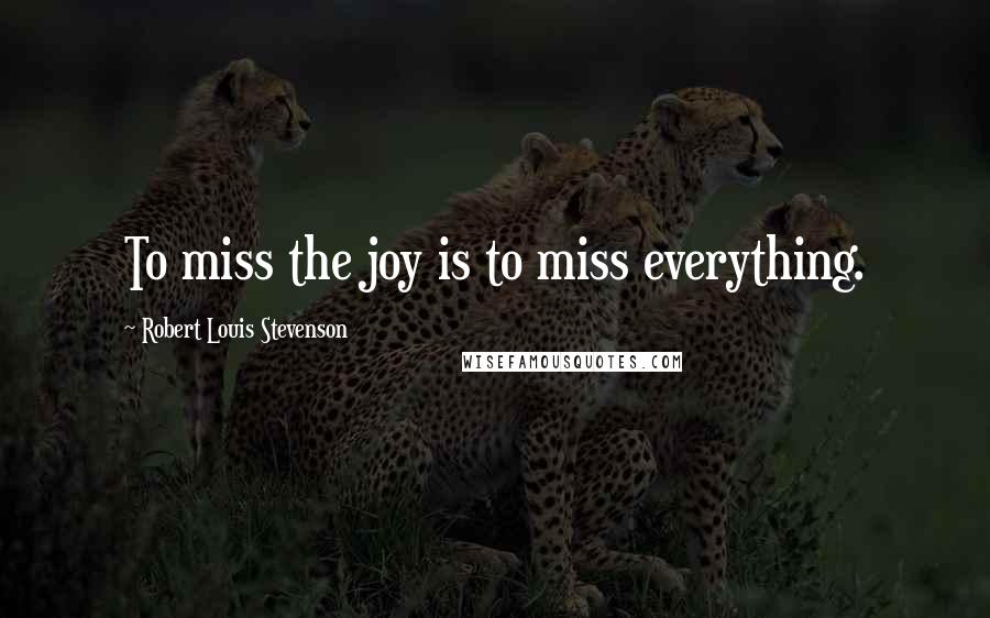 Robert Louis Stevenson Quotes: To miss the joy is to miss everything.