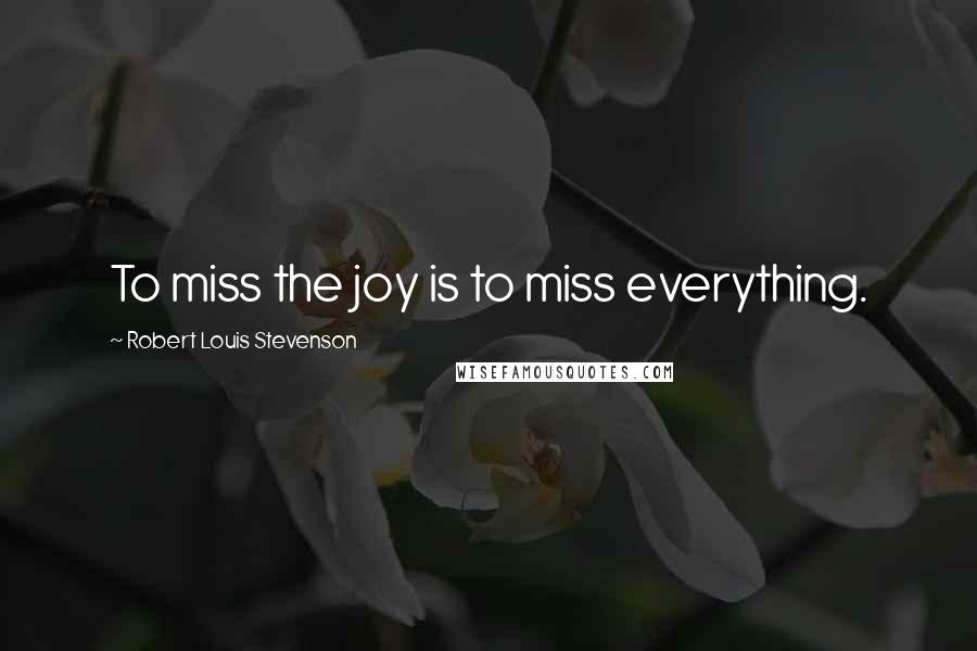 Robert Louis Stevenson Quotes: To miss the joy is to miss everything.
