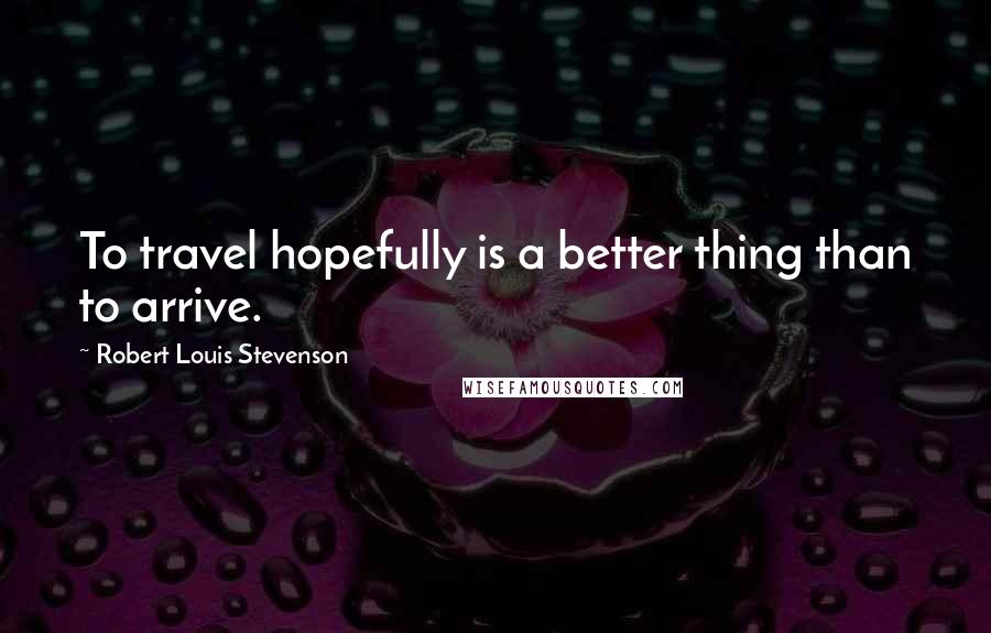 Robert Louis Stevenson Quotes: To travel hopefully is a better thing than to arrive.