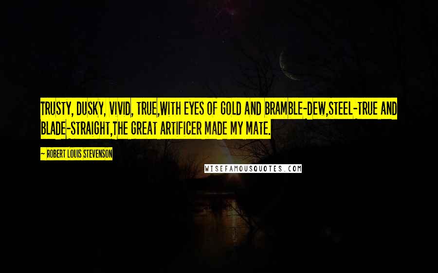 Robert Louis Stevenson Quotes: Trusty, dusky, vivid, true,With eyes of gold and bramble-dew,Steel-true and blade-straight,The great artificer made my mate.