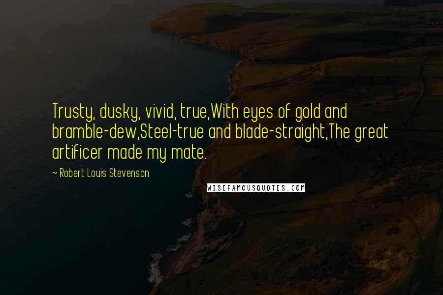 Robert Louis Stevenson Quotes: Trusty, dusky, vivid, true,With eyes of gold and bramble-dew,Steel-true and blade-straight,The great artificer made my mate.