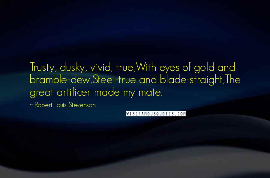 Robert Louis Stevenson Quotes: Trusty, dusky, vivid, true,With eyes of gold and bramble-dew,Steel-true and blade-straight,The great artificer made my mate.