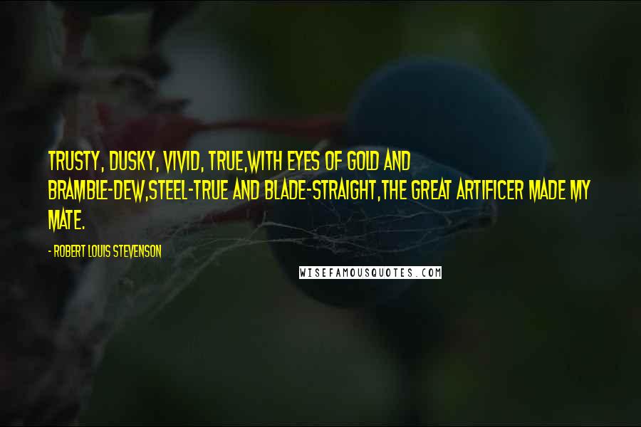 Robert Louis Stevenson Quotes: Trusty, dusky, vivid, true,With eyes of gold and bramble-dew,Steel-true and blade-straight,The great artificer made my mate.