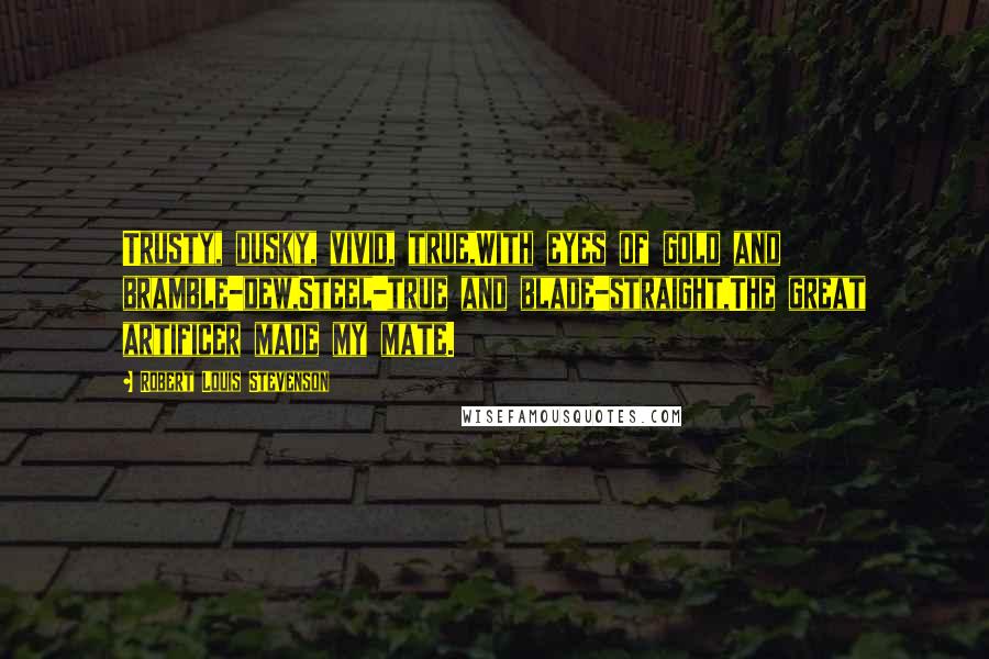 Robert Louis Stevenson Quotes: Trusty, dusky, vivid, true,With eyes of gold and bramble-dew,Steel-true and blade-straight,The great artificer made my mate.