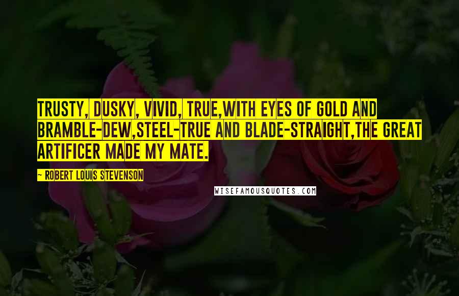 Robert Louis Stevenson Quotes: Trusty, dusky, vivid, true,With eyes of gold and bramble-dew,Steel-true and blade-straight,The great artificer made my mate.