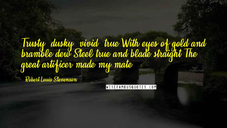 Robert Louis Stevenson Quotes: Trusty, dusky, vivid, true,With eyes of gold and bramble-dew,Steel-true and blade-straight,The great artificer made my mate.