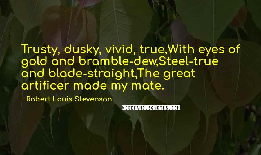 Robert Louis Stevenson Quotes: Trusty, dusky, vivid, true,With eyes of gold and bramble-dew,Steel-true and blade-straight,The great artificer made my mate.