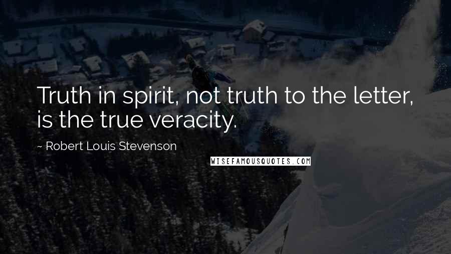 Robert Louis Stevenson Quotes: Truth in spirit, not truth to the letter, is the true veracity.