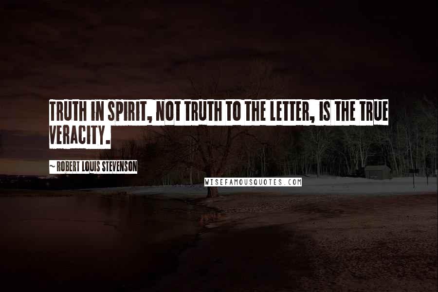 Robert Louis Stevenson Quotes: Truth in spirit, not truth to the letter, is the true veracity.