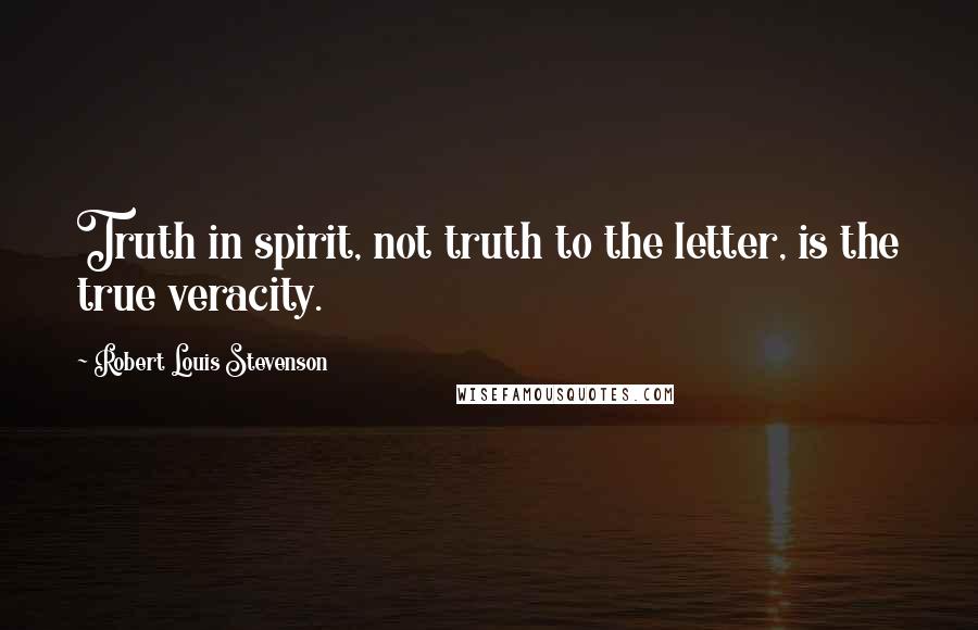 Robert Louis Stevenson Quotes: Truth in spirit, not truth to the letter, is the true veracity.