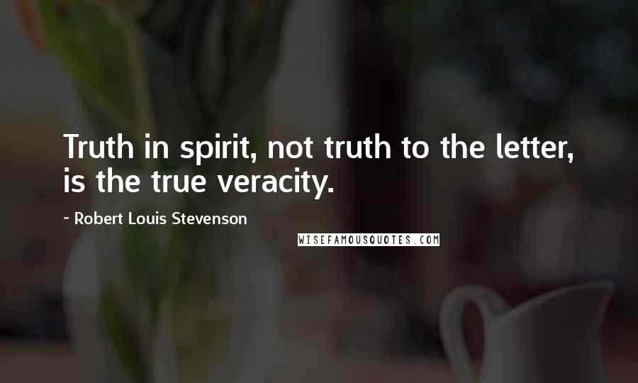 Robert Louis Stevenson Quotes: Truth in spirit, not truth to the letter, is the true veracity.