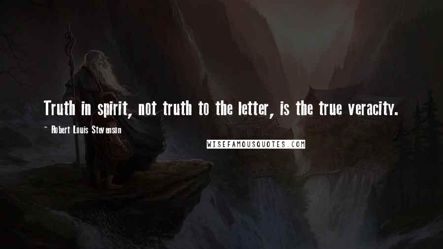 Robert Louis Stevenson Quotes: Truth in spirit, not truth to the letter, is the true veracity.