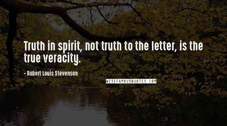 Robert Louis Stevenson Quotes: Truth in spirit, not truth to the letter, is the true veracity.