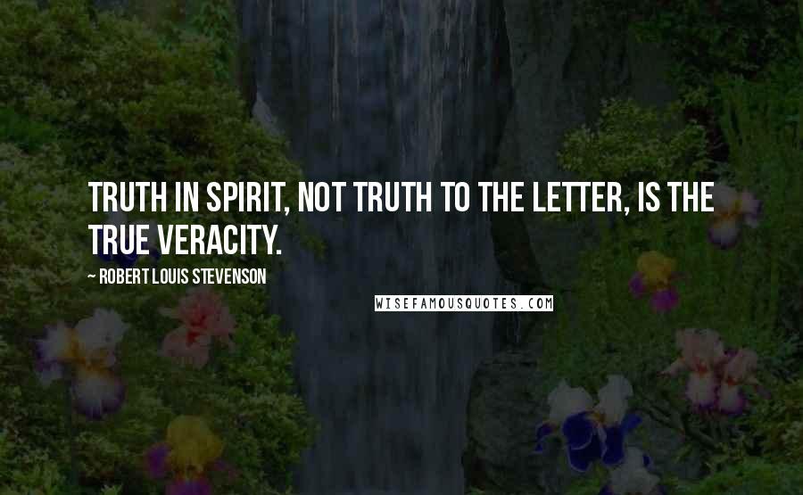 Robert Louis Stevenson Quotes: Truth in spirit, not truth to the letter, is the true veracity.