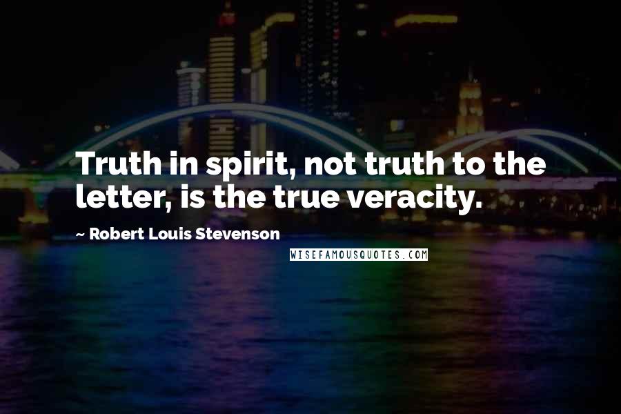 Robert Louis Stevenson Quotes: Truth in spirit, not truth to the letter, is the true veracity.