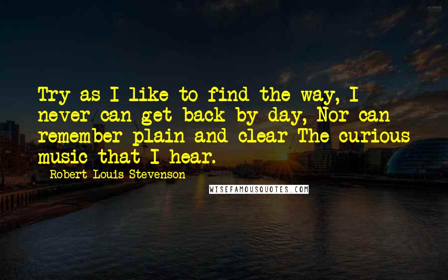 Robert Louis Stevenson Quotes: Try as I like to find the way, I never can get back by day, Nor can remember plain and clear The curious music that I hear.