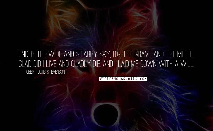 Robert Louis Stevenson Quotes: Under the wide and starry sky, Dig the grave and let me lie. Glad did I live and gladly die, And I laid me down with a will.