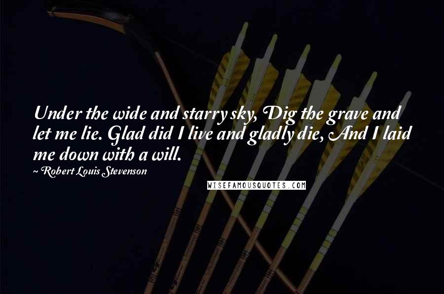 Robert Louis Stevenson Quotes: Under the wide and starry sky, Dig the grave and let me lie. Glad did I live and gladly die, And I laid me down with a will.