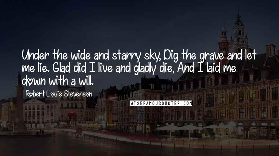 Robert Louis Stevenson Quotes: Under the wide and starry sky, Dig the grave and let me lie. Glad did I live and gladly die, And I laid me down with a will.