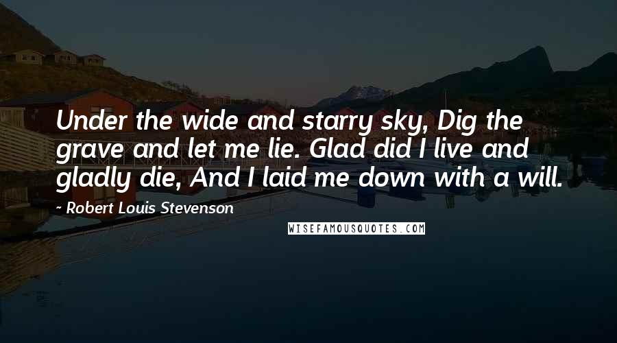 Robert Louis Stevenson Quotes: Under the wide and starry sky, Dig the grave and let me lie. Glad did I live and gladly die, And I laid me down with a will.