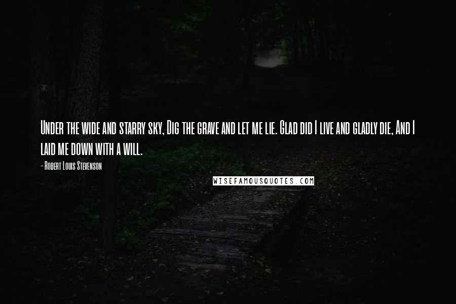 Robert Louis Stevenson Quotes: Under the wide and starry sky, Dig the grave and let me lie. Glad did I live and gladly die, And I laid me down with a will.