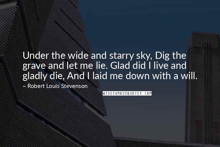 Robert Louis Stevenson Quotes: Under the wide and starry sky, Dig the grave and let me lie. Glad did I live and gladly die, And I laid me down with a will.