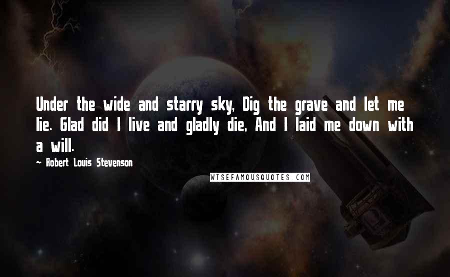 Robert Louis Stevenson Quotes: Under the wide and starry sky, Dig the grave and let me lie. Glad did I live and gladly die, And I laid me down with a will.