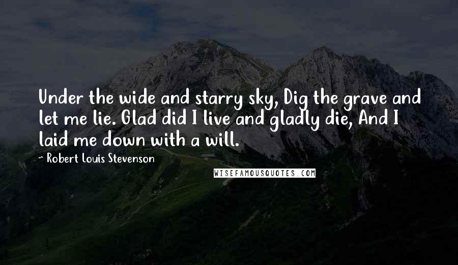 Robert Louis Stevenson Quotes: Under the wide and starry sky, Dig the grave and let me lie. Glad did I live and gladly die, And I laid me down with a will.