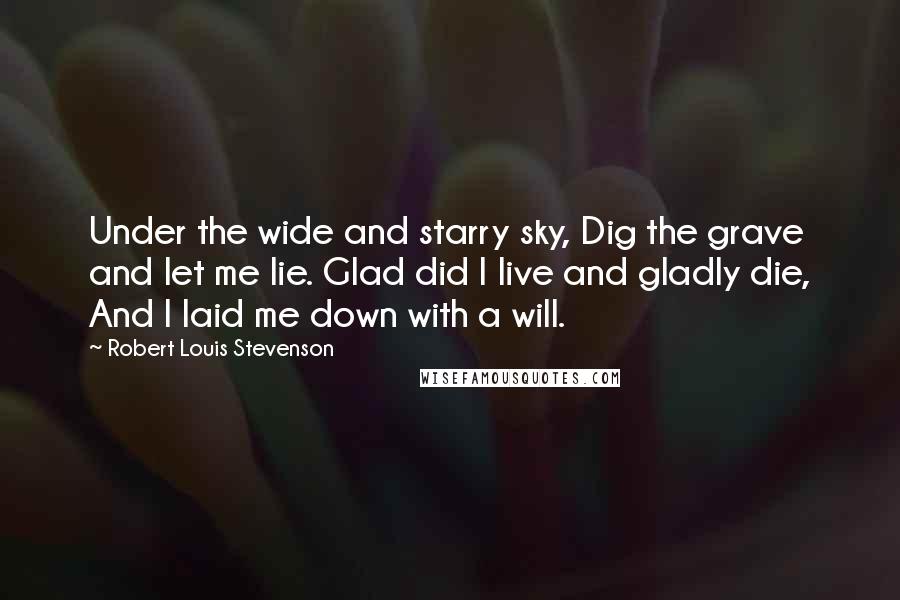 Robert Louis Stevenson Quotes: Under the wide and starry sky, Dig the grave and let me lie. Glad did I live and gladly die, And I laid me down with a will.