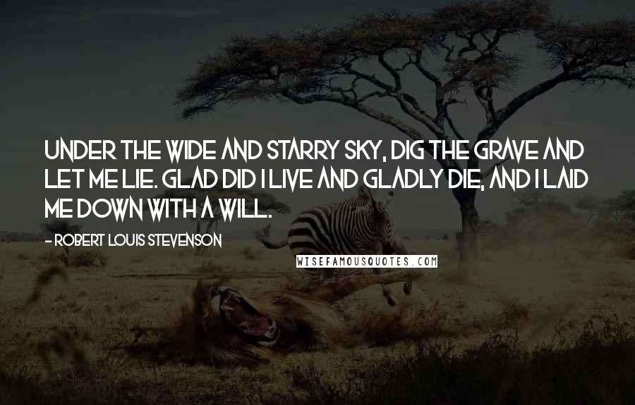 Robert Louis Stevenson Quotes: Under the wide and starry sky, Dig the grave and let me lie. Glad did I live and gladly die, And I laid me down with a will.