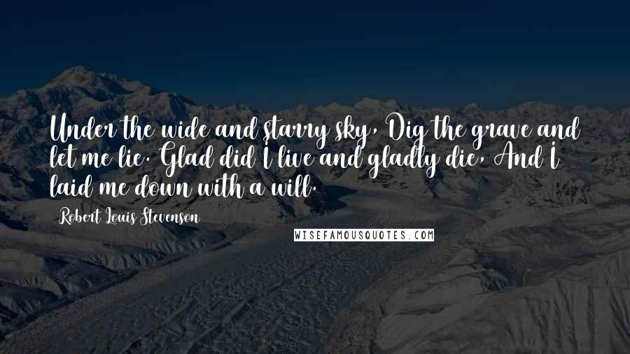Robert Louis Stevenson Quotes: Under the wide and starry sky, Dig the grave and let me lie. Glad did I live and gladly die, And I laid me down with a will.