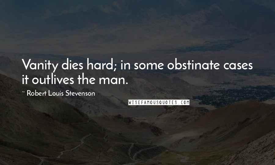 Robert Louis Stevenson Quotes: Vanity dies hard; in some obstinate cases it outlives the man.